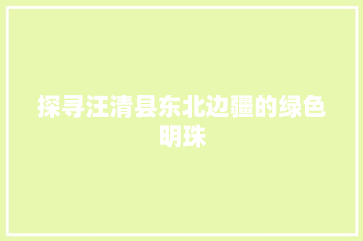 探寻汪清县东北边疆的绿色明珠