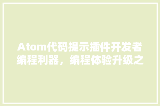 Atom代码提示插件开发者编程利器，编程体验升级之路