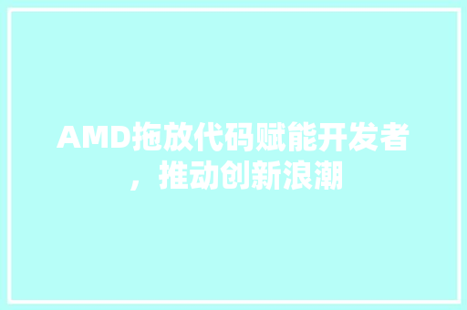AMD拖放代码赋能开发者，推动创新浪潮