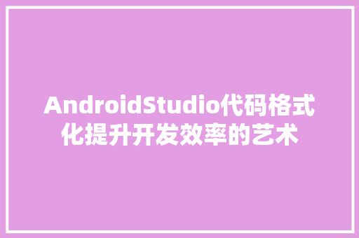 AndroidStudio代码格式化提升开发效率的艺术