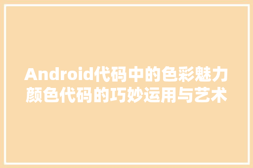 Android代码中的色彩魅力颜色代码的巧妙运用与艺术表现