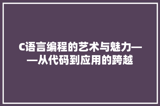 C语言编程的艺术与魅力——从代码到应用的跨越