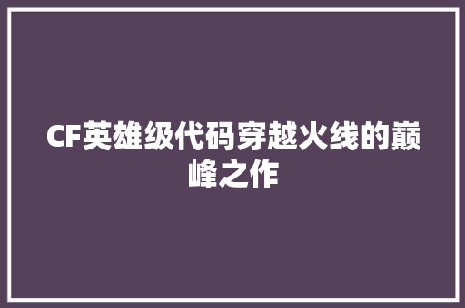 CF英雄级代码穿越火线的巅峰之作