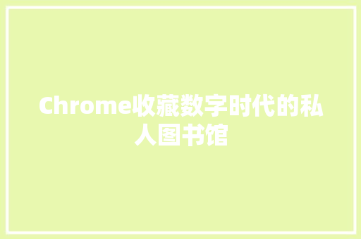 Chrome收藏数字时代的私人图书馆