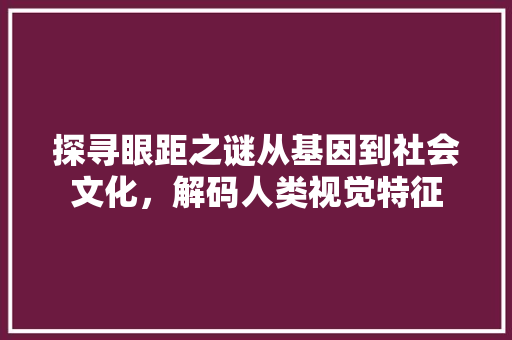 探寻眼距之谜从基因到社会文化，解码人类视觉特征