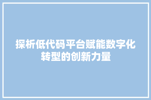 探析低代码平台赋能数字化转型的创新力量