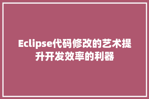 Eclipse代码修改的艺术提升开发效率的利器