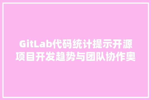 GitLab代码统计提示开源项目开发趋势与团队协作奥秘
