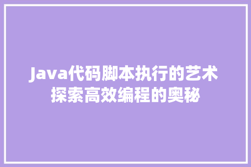 Java代码脚本执行的艺术探索高效编程的奥秘