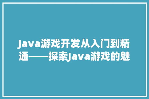 Java游戏开发从入门到精通——探索Java游戏的魅力