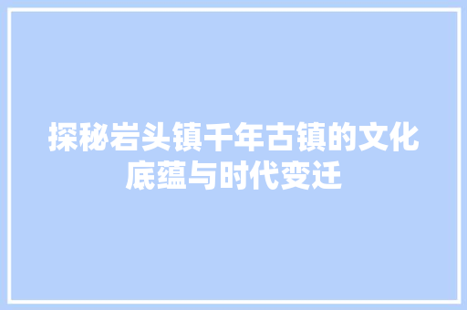 探秘岩头镇千年古镇的文化底蕴与时代变迁
