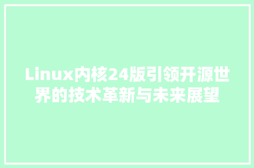 Linux内核24版引领开源世界的技术革新与未来展望