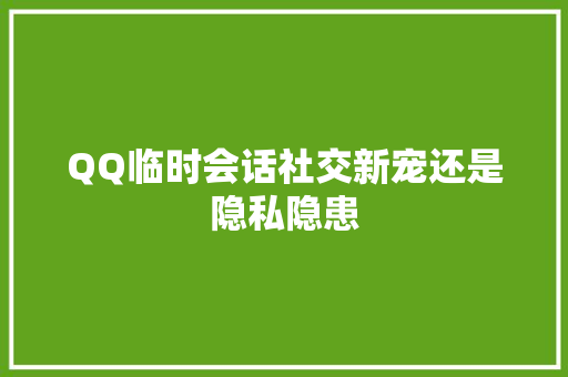 QQ临时会话社交新宠还是隐私隐患