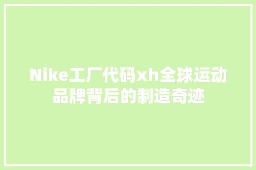 Nike工厂代码xh全球运动品牌背后的制造奇迹