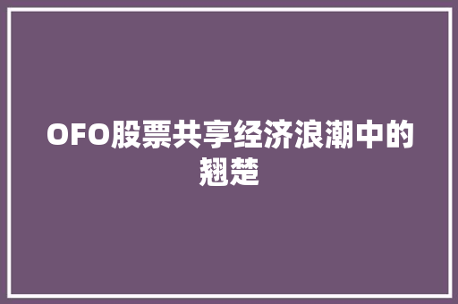 OFO股票共享经济浪潮中的翘楚