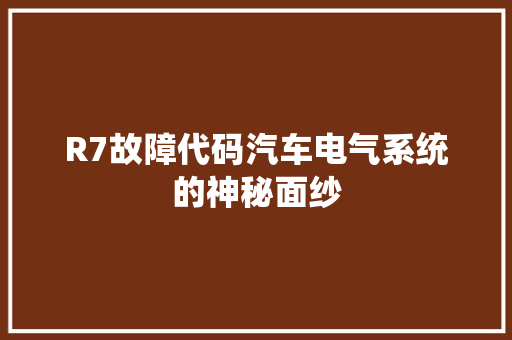R7故障代码汽车电气系统的神秘面纱