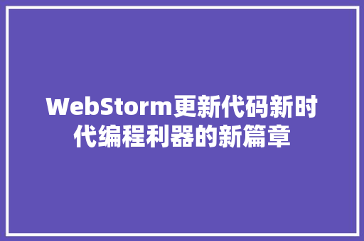 WebStorm更新代码新时代编程利器的新篇章