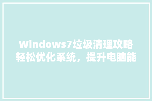 Windows7垃圾清理攻略轻松优化系统，提升电脑能