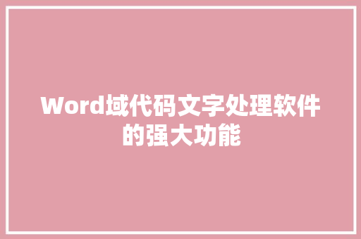 Word域代码文字处理软件的强大功能