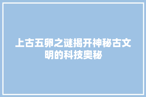 上古五卵之谜揭开神秘古文明的科技奥秘
