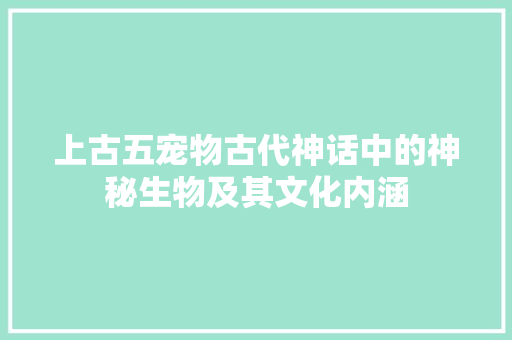 上古五宠物古代神话中的神秘生物及其文化内涵