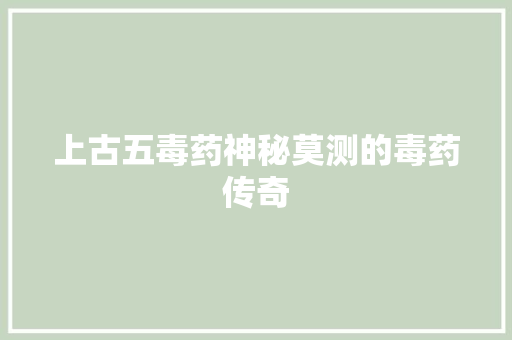 上古五毒药神秘莫测的毒药传奇  第1张