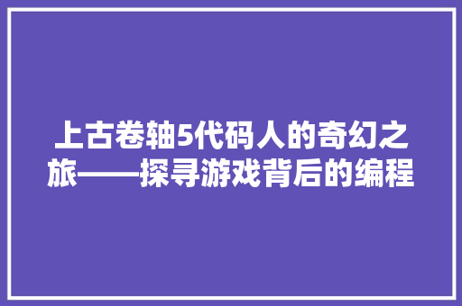 上古卷轴5代码人的奇幻之旅——探寻游戏背后的编程智慧