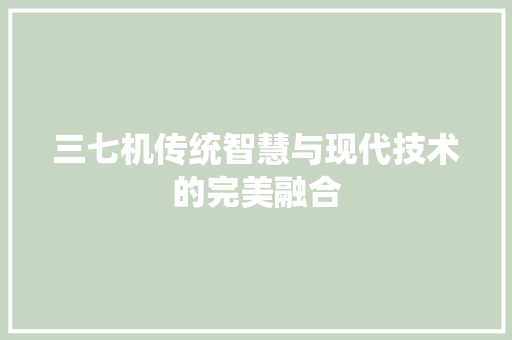 三七机传统智慧与现代技术的完美融合