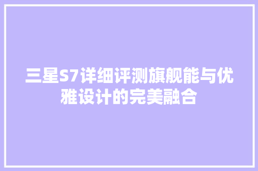 三星S7详细评测旗舰能与优雅设计的完美融合
