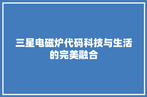 三星电磁炉代码科技与生活的完美融合