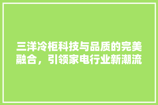 三洋冷柜科技与品质的完美融合，引领家电行业新潮流