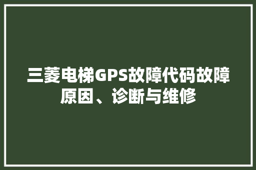 三菱电梯GPS故障代码故障原因、诊断与维修