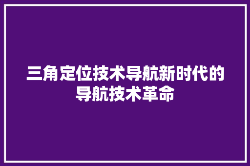 三角定位技术导航新时代的导航技术革命