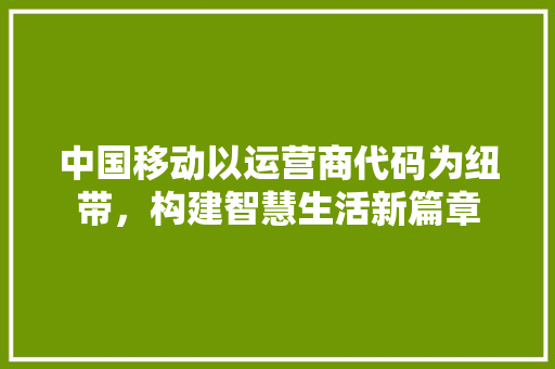 中国移动以运营商代码为纽带，构建智慧生活新篇章