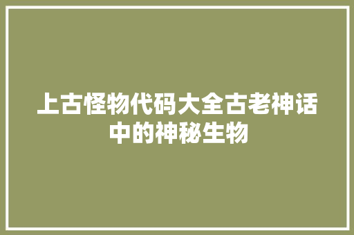 上古怪物代码大全古老神话中的神秘生物