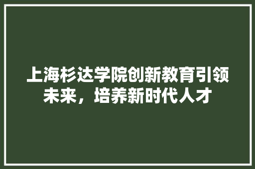 上海杉达学院创新教育引领未来，培养新时代人才
