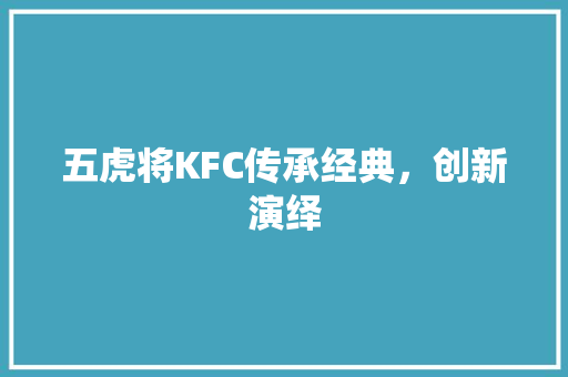 五虎将KFC传承经典，创新演绎