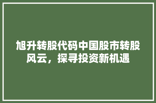 旭升转股代码中国股市转股风云，探寻投资新机遇
