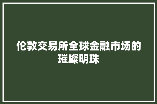 伦敦交易所全球金融市场的璀璨明珠