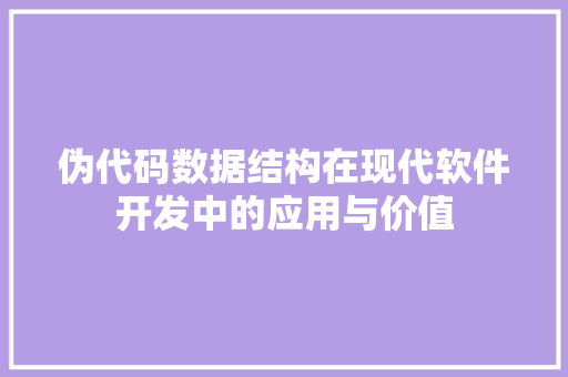 伪代码数据结构在现代软件开发中的应用与价值