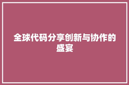 全球代码分享创新与协作的盛宴