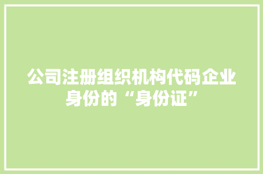 公司注册组织机构代码企业身份的“身份证”