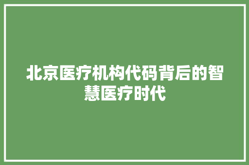 北京医疗机构代码背后的智慧医疗时代