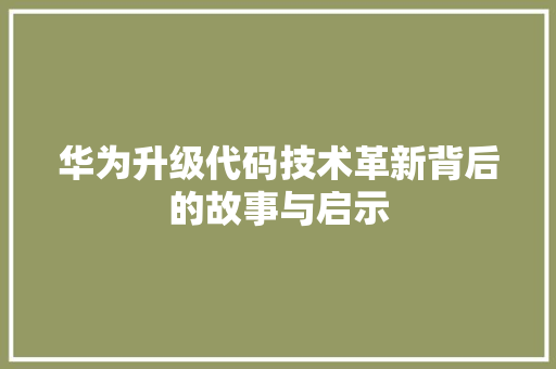 华为升级代码技术革新背后的故事与启示  第1张