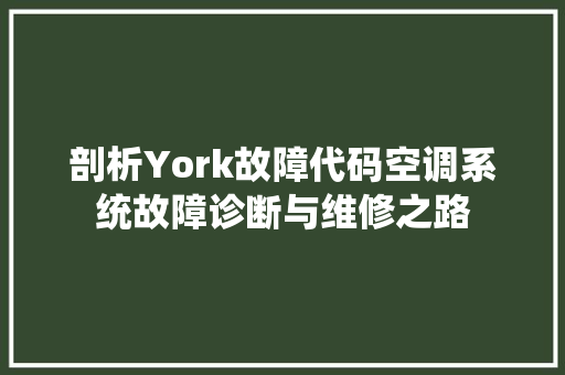 剖析York故障代码空调系统故障诊断与维修之路