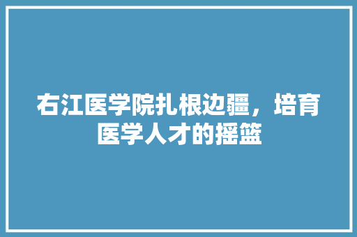 右江医学院扎根边疆，培育医学人才的摇篮