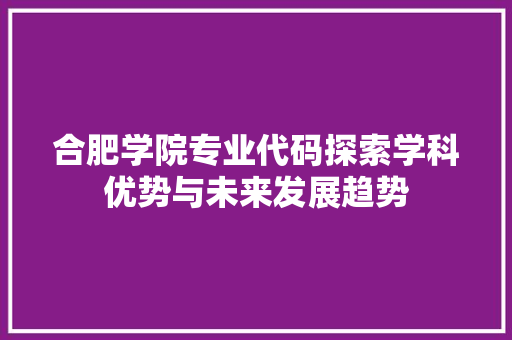 合肥学院专业代码探索学科优势与未来发展趋势