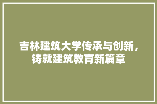 吉林建筑大学传承与创新，铸就建筑教育新篇章