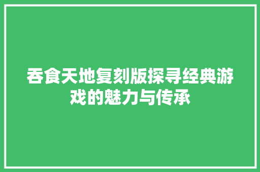 吞食天地复刻版探寻经典游戏的魅力与传承