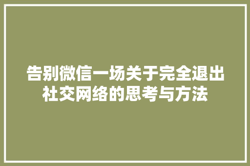 告别微信一场关于完全退出社交网络的思考与方法  第1张